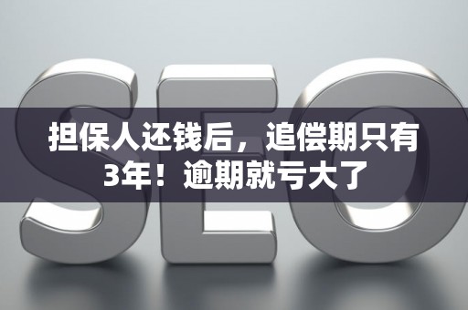 担保人还钱后，追偿期只有3年！逾期就亏大了