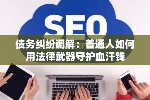 债务纠纷调解：普通人如何用法律武器守护血汗钱