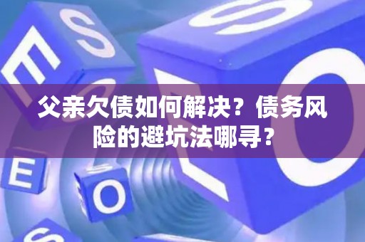 父亲欠债如何解决?债务风险的避坑法哪寻? 父亲欠债如何解决?债务风险的避坑法哪寻?