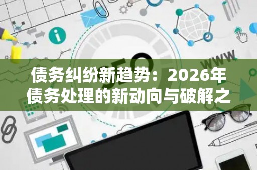债务纠纷新趋势：2026年债务处理的新动向与破解之道