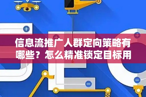 信息流推广人群定向策略有哪些？怎么精准锁定目标用户提升转化率？