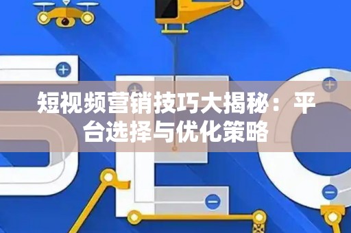 短视频营销技巧大揭秘：平台选择与优化策略