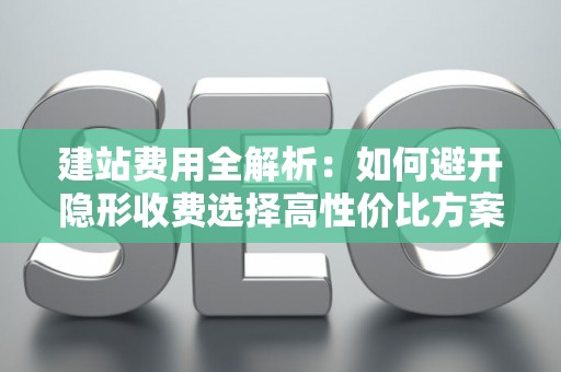 建站费用全解析：如何避开隐形收费选择高性价比方案