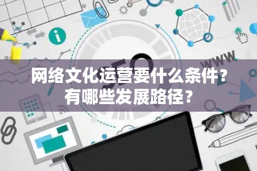 网络文化运营要什么条件？有哪些发展路径？