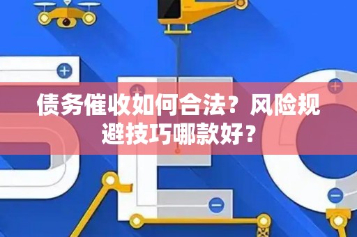 债务催收如何合法？风险规避技巧哪款好？