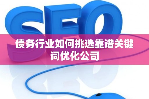 债务行业如何挑选靠谱关键词优化公司