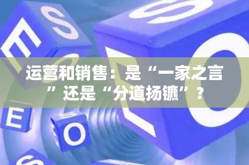 运营和销售：是“一家之言”还是“分道扬镳”？