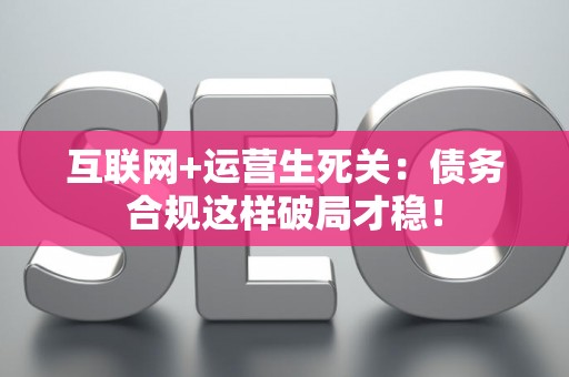 互联网+运营生死关：债务合规这样破局才稳！