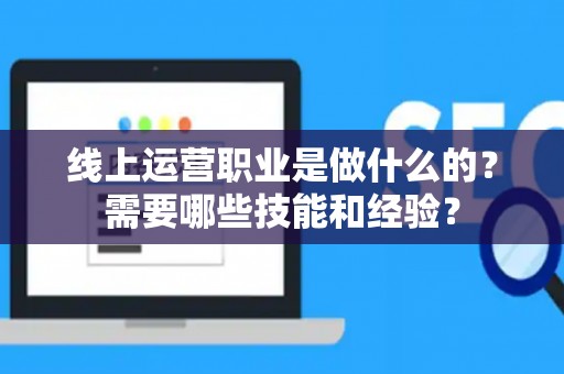 线上运营职业是做什么的？需要哪些技能和经验？