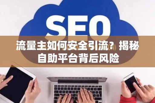 流量主如何安全引流？揭秘自助平台背后风险