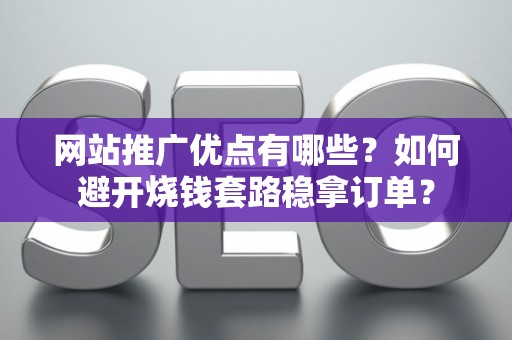 网站推广优点有哪些？如何避开烧钱套路稳拿订单？
