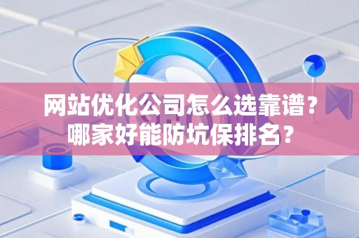 网站优化公司怎么选靠谱？哪家好能防坑保排名？