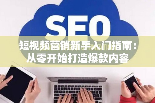 短视频营销新手入门指南：从零开始打造爆款内容
