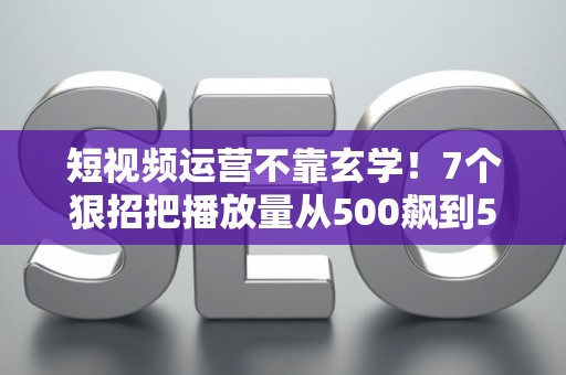 短视频运营不靠玄学！7个狠招把播放量从500飙到50万