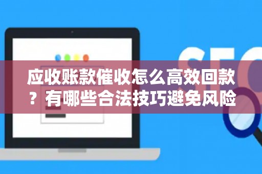 应收账款催收怎么高效回款？有哪些合法技巧避免风险？