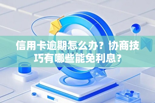 信用卡逾期怎么办？协商技巧有哪些能免利息？