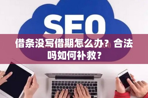 借条没写借期怎么办？合法吗如何补救？